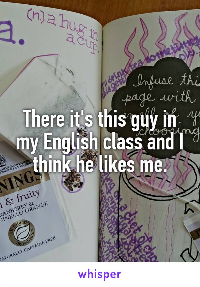 There it's this guy in my English class and I think he likes me.