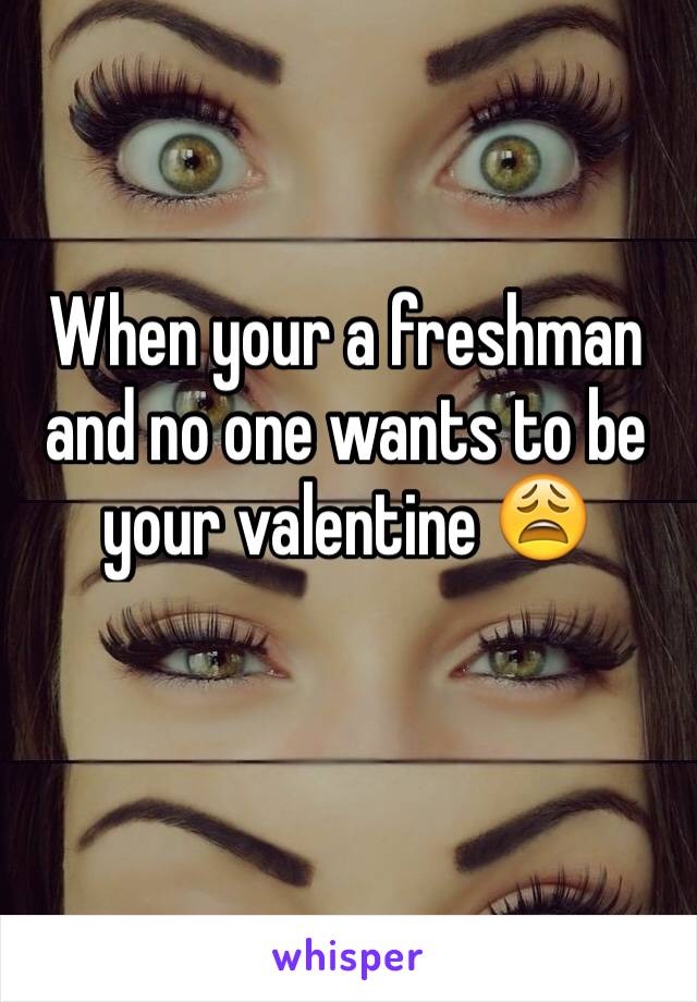 When your a freshman and no one wants to be your valentine 😩
