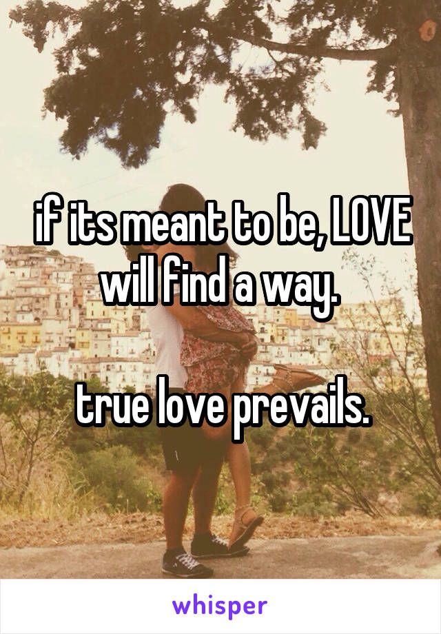 if its meant to be, LOVE will find a way. 

true love prevails.