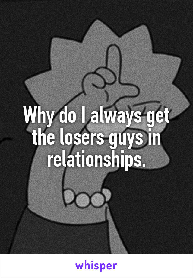Why do I always get the losers guys in relationships.