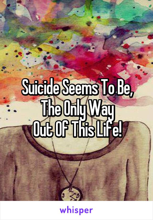 Suicide Seems To Be,
The Only Way
Out Of This Life!