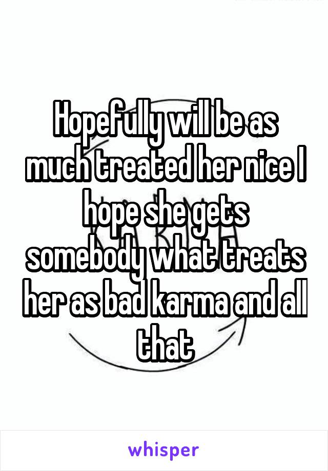 Hopefully will be as much treated her nice I hope she gets somebody what treats her as bad karma and all that