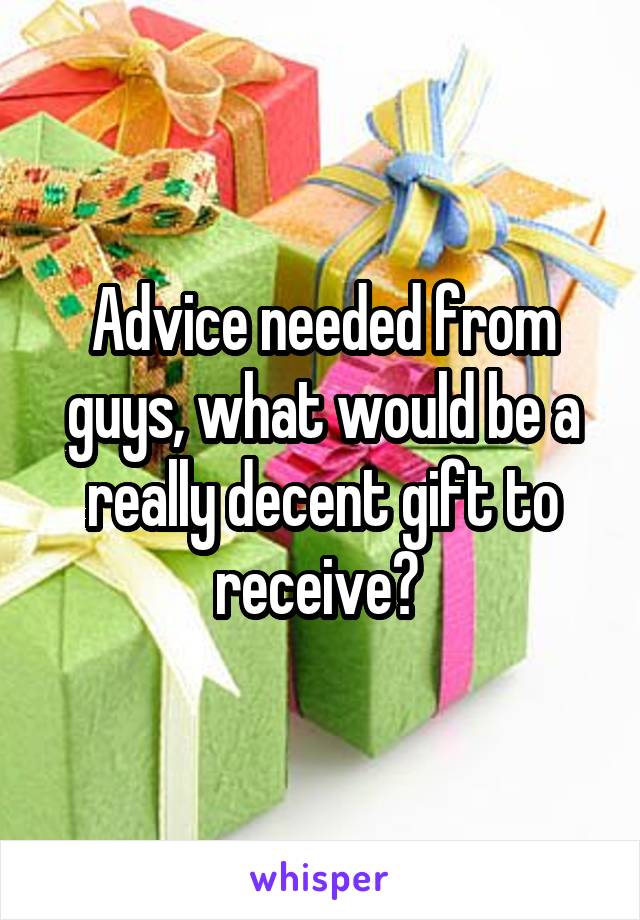 Advice needed from guys, what would be a really decent gift to receive? 