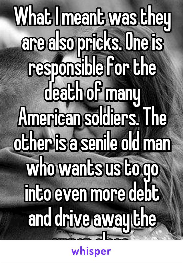 What I meant was they are also pricks. One is responsible for the death of many American soldiers. The other is a senile old man who wants us to go into even more debt and drive away the upper class.