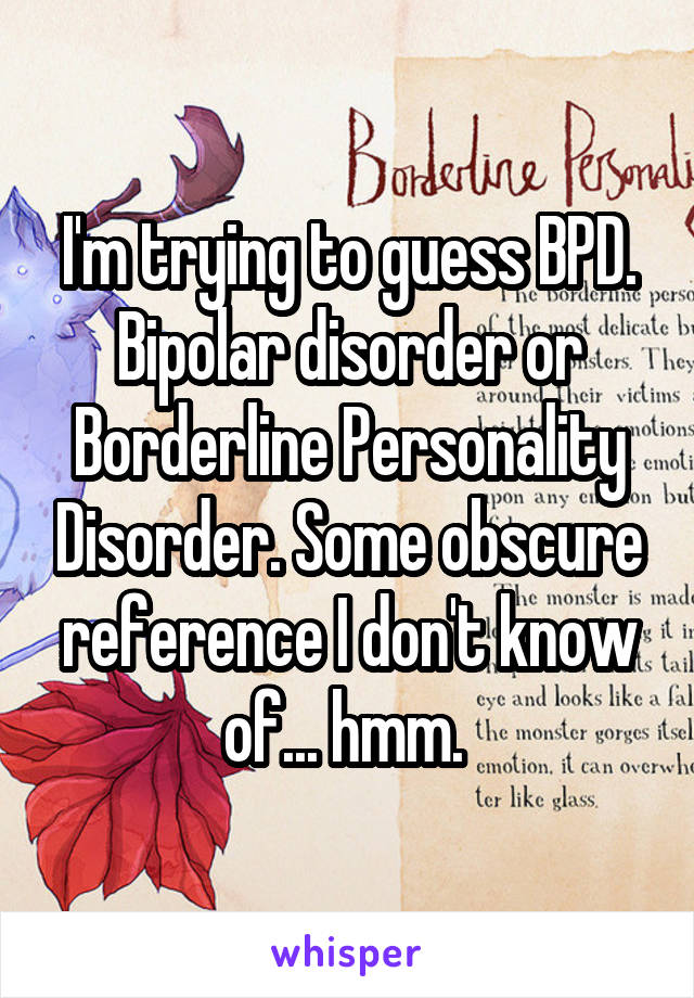 I'm trying to guess BPD. Bipolar disorder or Borderline Personality Disorder. Some obscure reference I don't know of... hmm. 