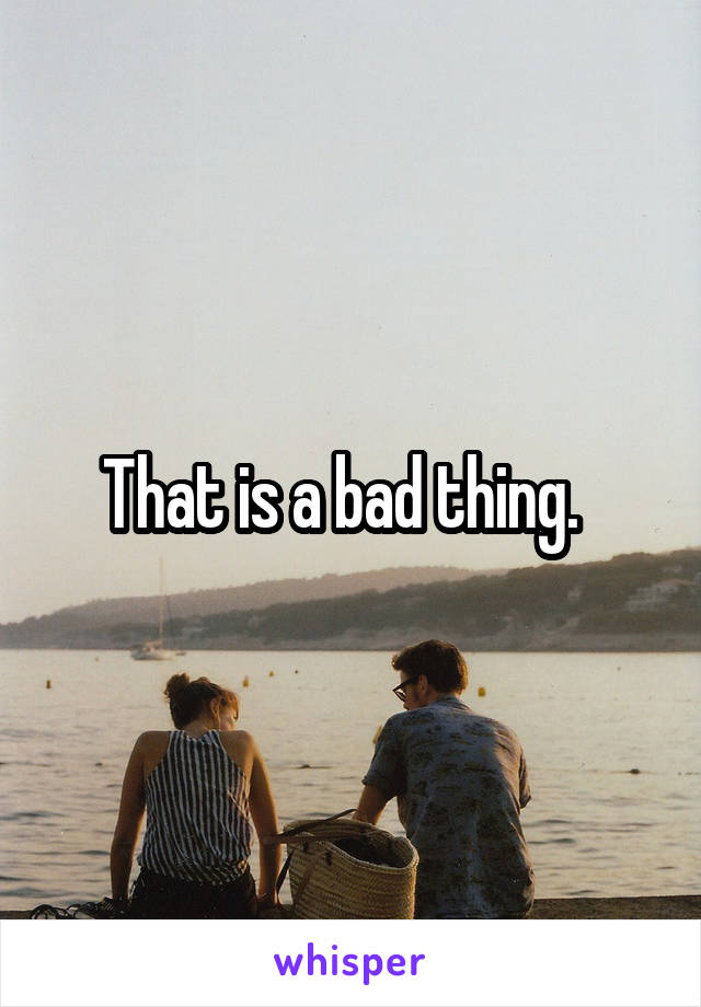 That is a bad thing.  