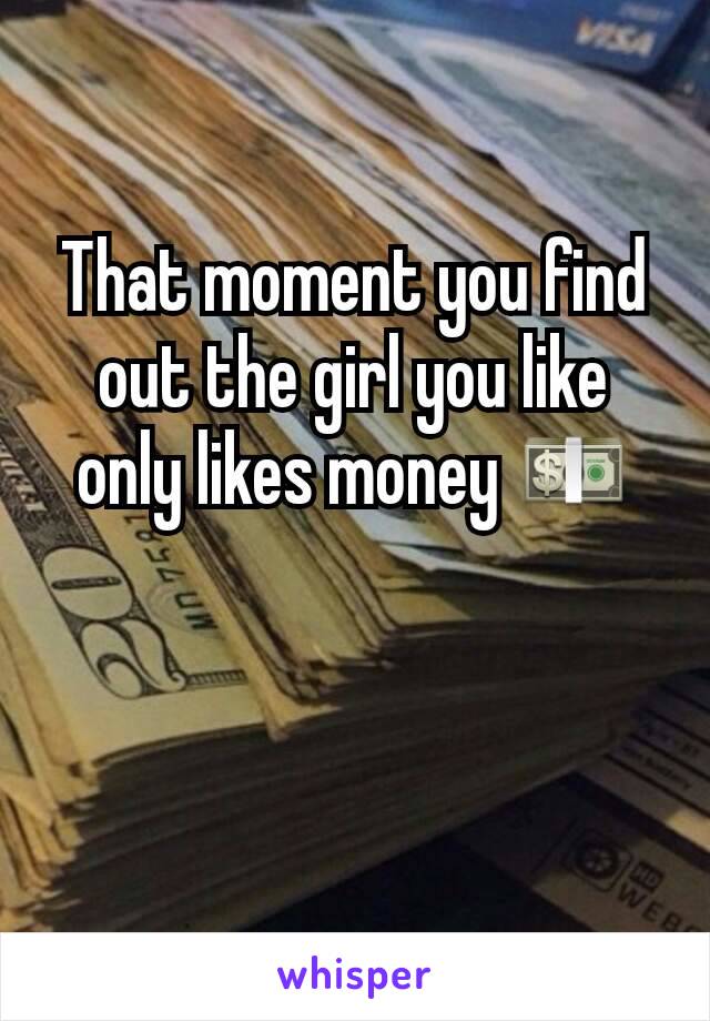 That moment you find out the girl you like only likes money 💵