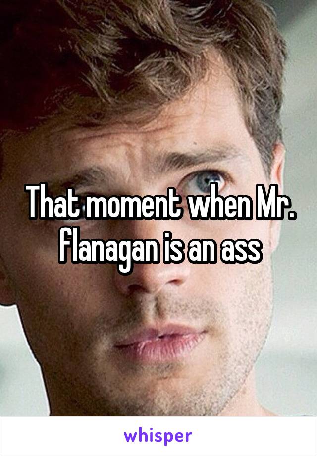 That moment when Mr. flanagan is an ass