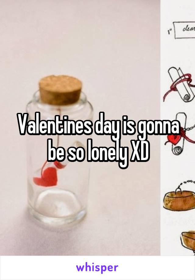 Valentines day is gonna be so lonely XD