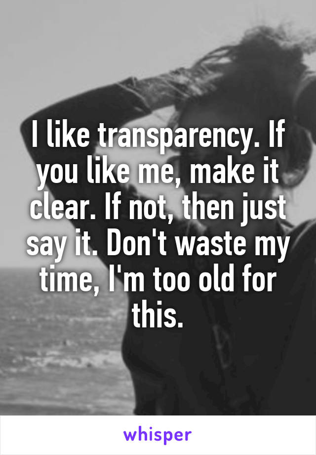 I like transparency. If you like me, make it clear. If not, then just say it. Don't waste my time, I'm too old for this.