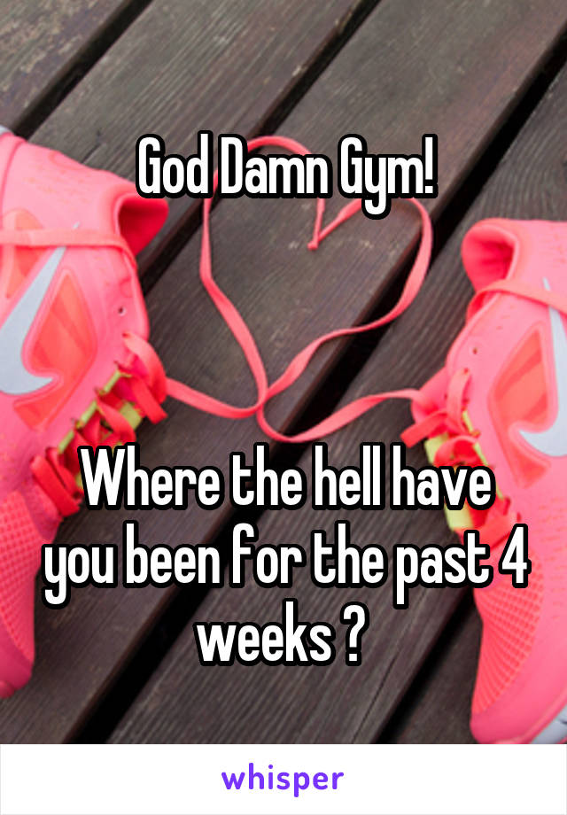 God Damn Gym!



Where the hell have you been for the past 4 weeks ? 