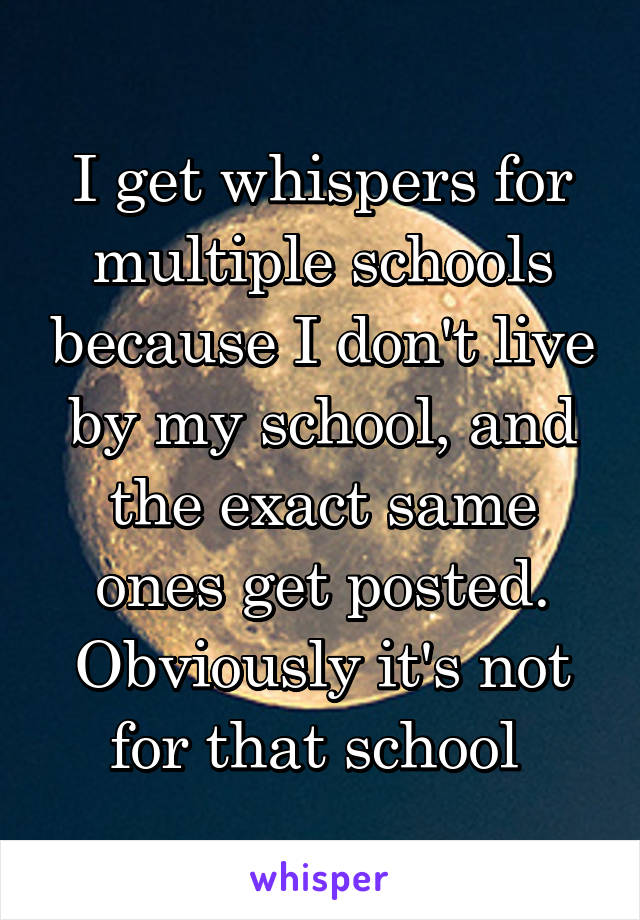I get whispers for multiple schools because I don't live by my school, and the exact same ones get posted. Obviously it's not for that school 