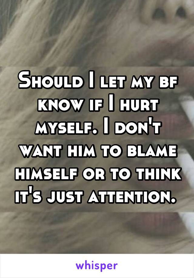 Should I let my bf know if I hurt myself. I don't want him to blame himself or to think it's just attention. 