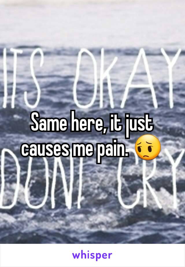 Same here, it just causes me pain. 😔