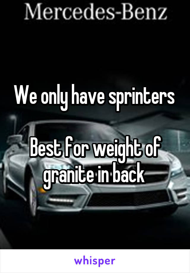 We only have sprinters 

Best for weight of granite in back 