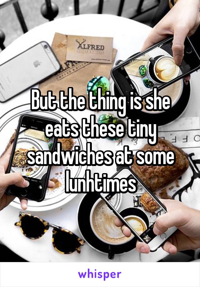 But the thing is she eats these tiny sandwiches at some lunhtimes