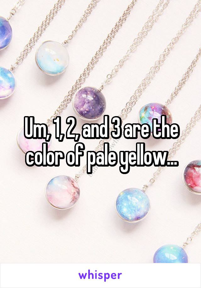 Um, 1, 2, and 3 are the color of pale yellow...