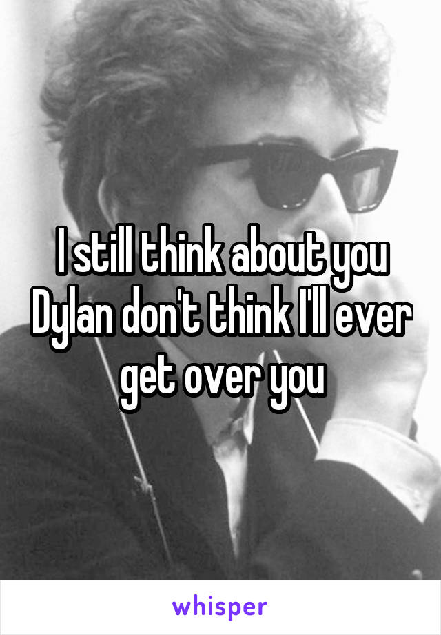 I still think about you Dylan don't think I'll ever get over you