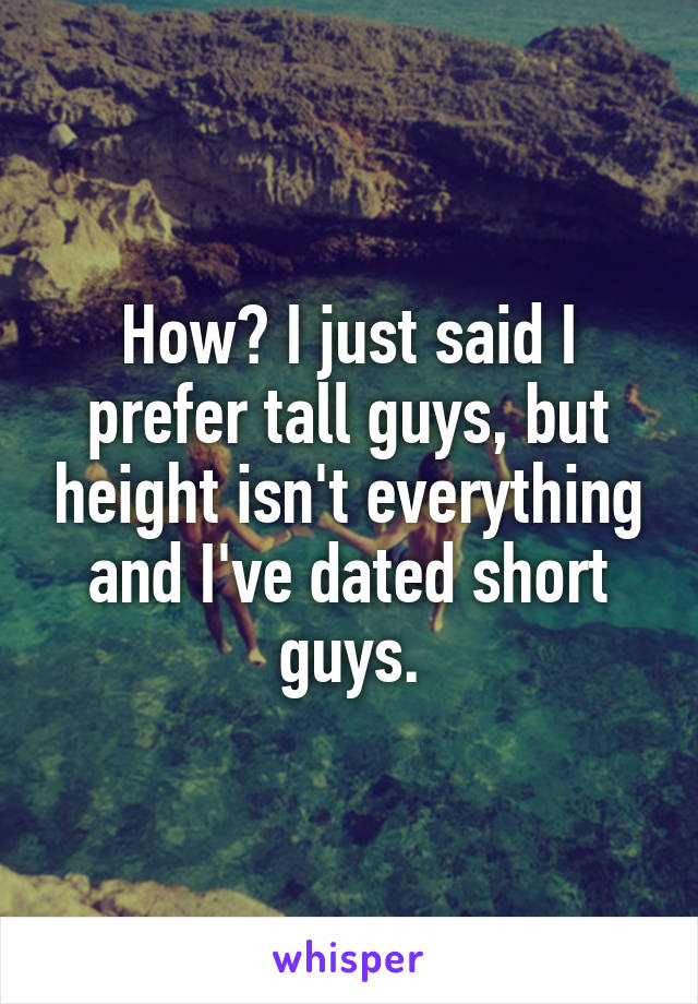 How? I just said I prefer tall guys, but height isn't everything and I've dated short guys.