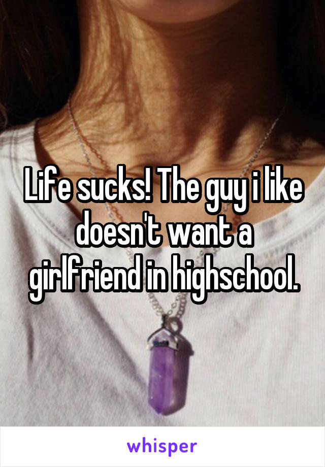 Life sucks! The guy i like doesn't want a girlfriend in highschool.