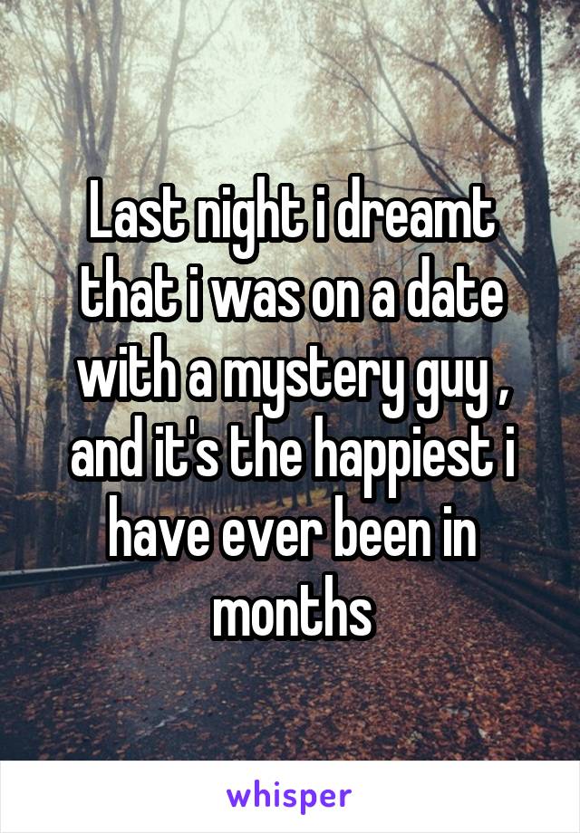 Last night i dreamt that i was on a date with a mystery guy , and it's the happiest i have ever been in months