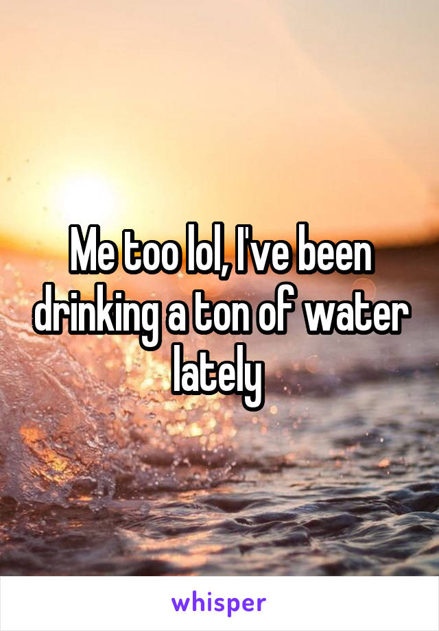 Me too lol, I've been drinking a ton of water lately 