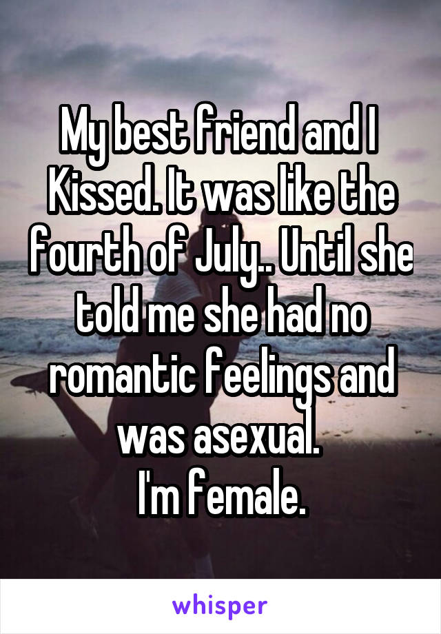 My best friend and I 
Kissed. It was like the fourth of July.. Until she told me she had no romantic feelings and was asexual. 
I'm female.