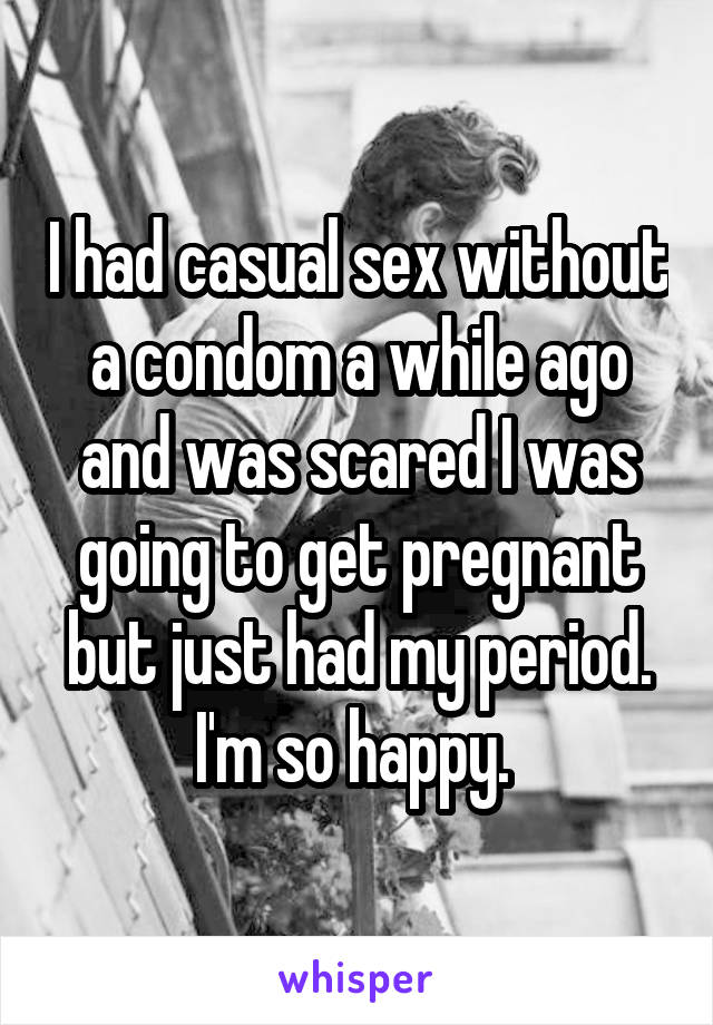 I had casual sex without a condom a while ago and was scared I was going to get pregnant but just had my period. I'm so happy. 