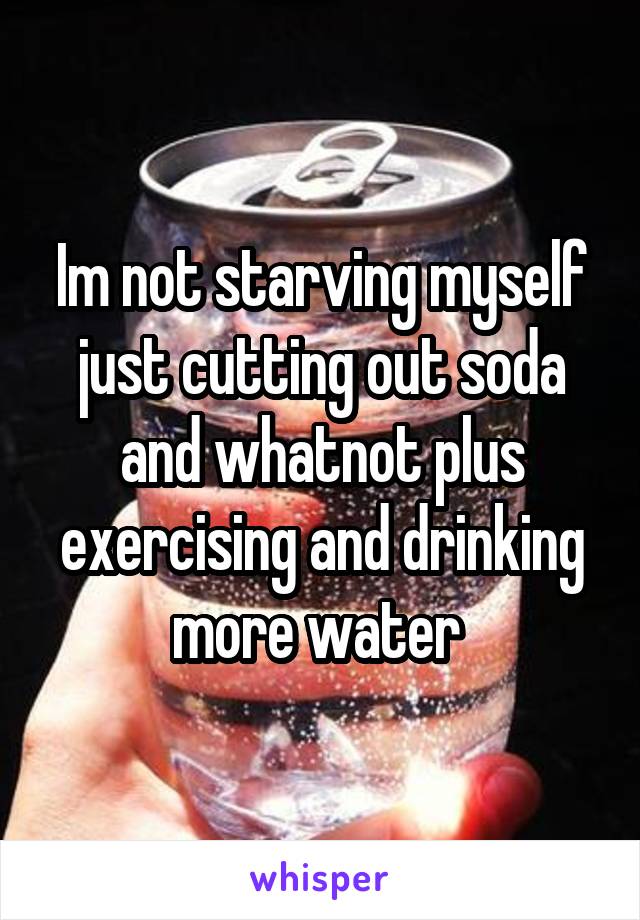 Im not starving myself just cutting out soda and whatnot plus exercising and drinking more water 