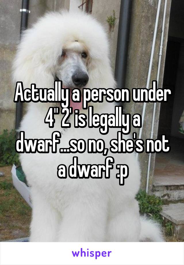 Actually a person under 4" 2' is legally a dwarf...so no, she's not a dwarf :p