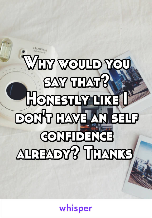 Why would you say that? Honestly like I don't have an self confidence already? Thanks 
