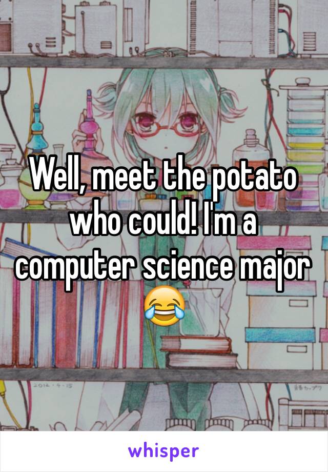 Well, meet the potato who could! I'm a computer science major 😂