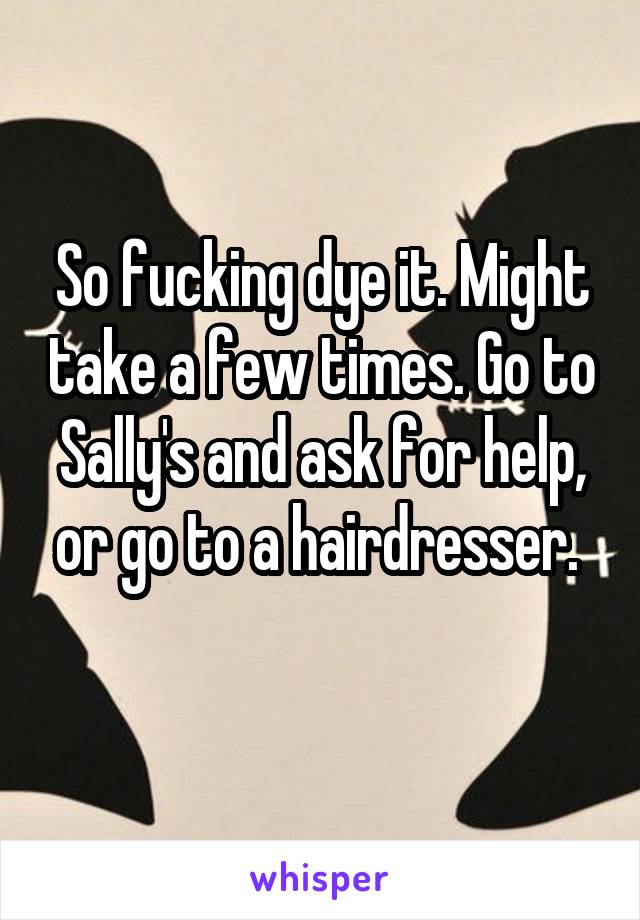 So fucking dye it. Might take a few times. Go to Sally's and ask for help, or go to a hairdresser. 
