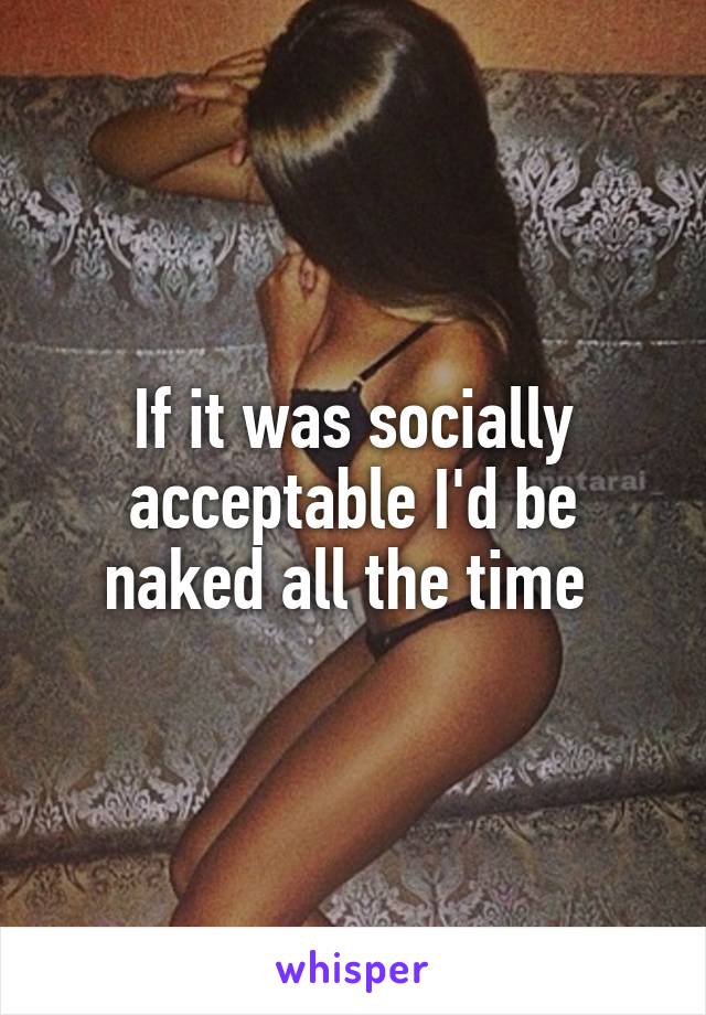 If it was socially acceptable I'd be naked all the time 