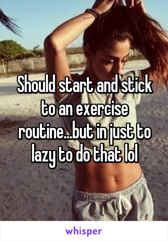 Should start and stick to an exercise routine...but in just to lazy to do that lol