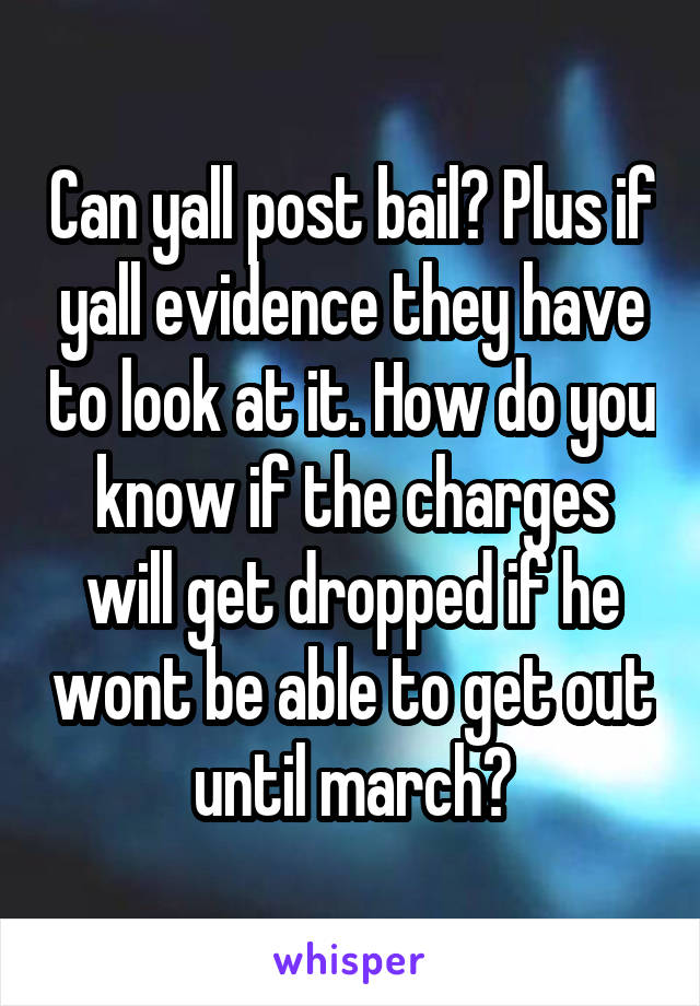 Can yall post bail? Plus if yall evidence they have to look at it. How do you know if the charges will get dropped if he wont be able to get out until march?