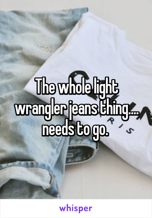 The whole light wrangler jeans thing.... needs to go. 