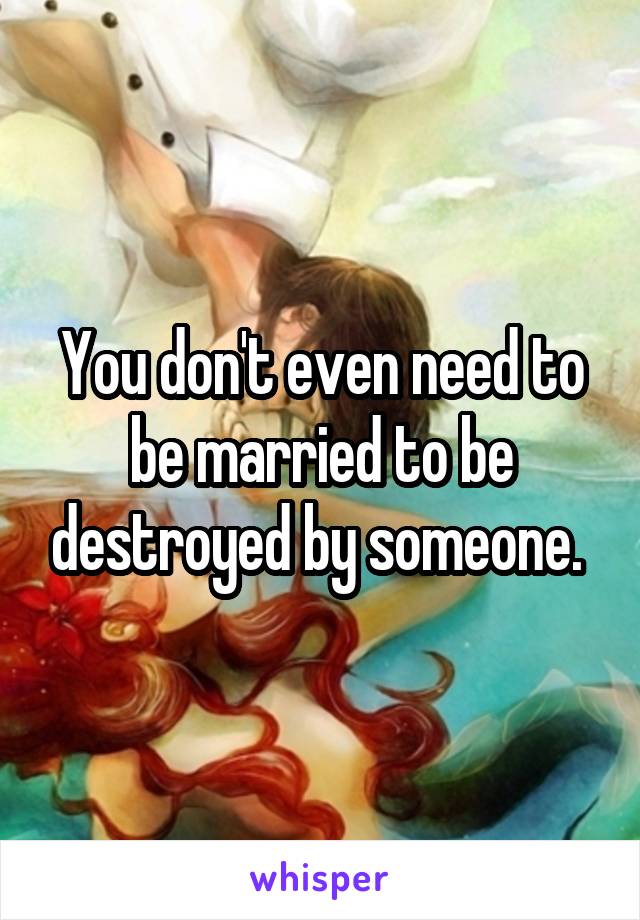 You don't even need to be married to be destroyed by someone. 