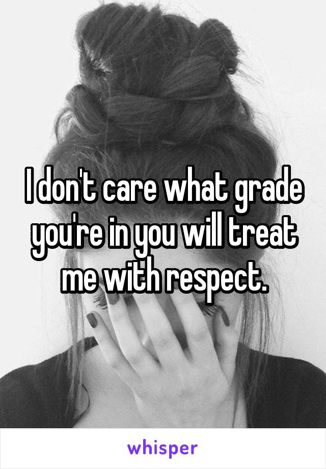 I don't care what grade you're in you will treat me with respect.