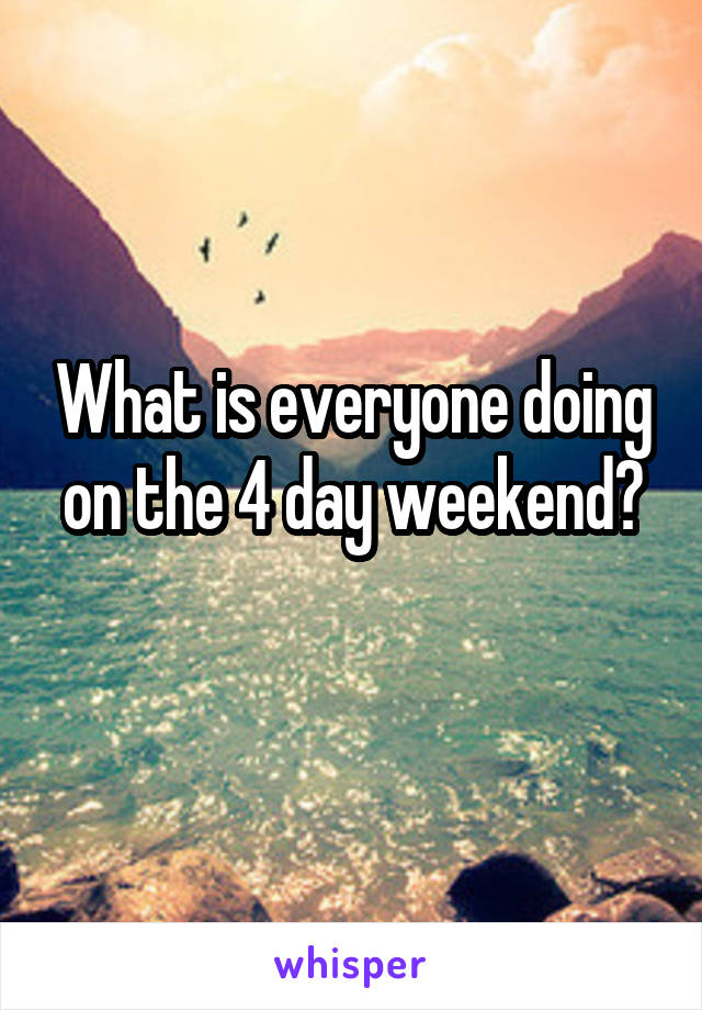 What is everyone doing on the 4 day weekend?
