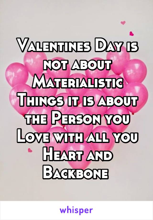 Valentines Day is not about Materialistic Things it is about the Person you Love with all you Heart and Backbone 