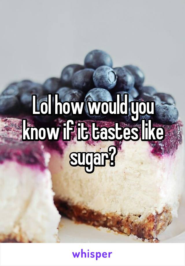 Lol how would you know if it tastes like sugar?