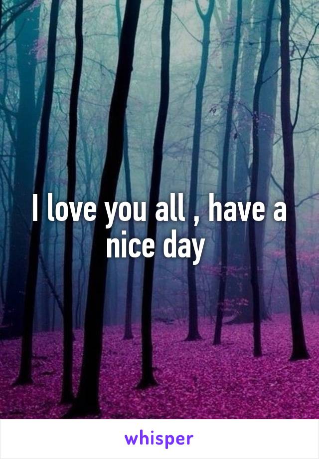 I love you all , have a nice day 