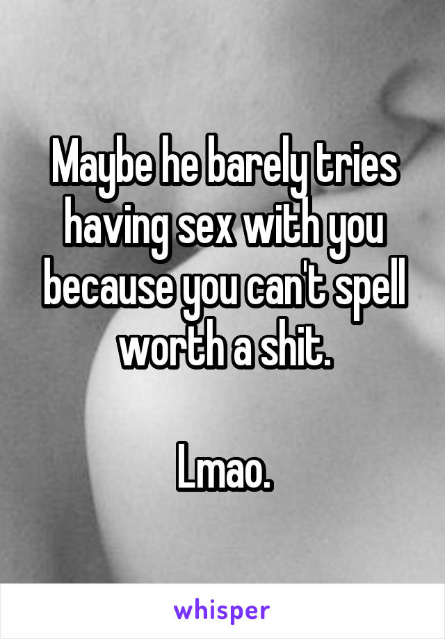 Maybe he barely tries having sex with you because you can't spell worth a shit.

Lmao.