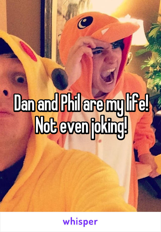 Dan and Phil are my life! Not even joking!