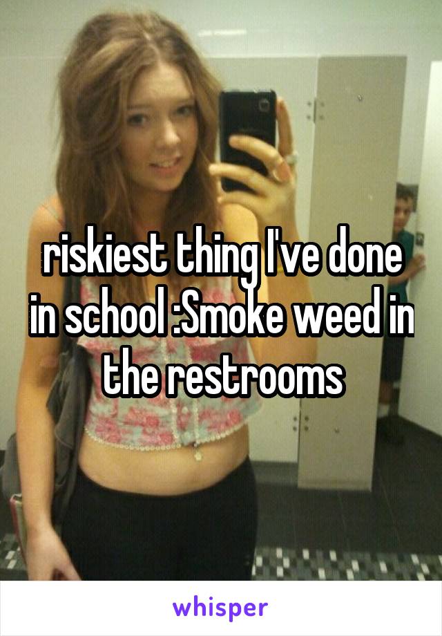 riskiest thing I've done in school :Smoke weed in the restrooms