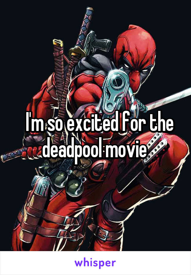  I'm so excited for the deadpool movie 