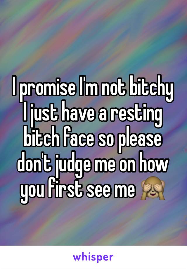 I promise I'm not bitchy
I just have a resting bitch face so please don't judge me on how you first see me 🙈