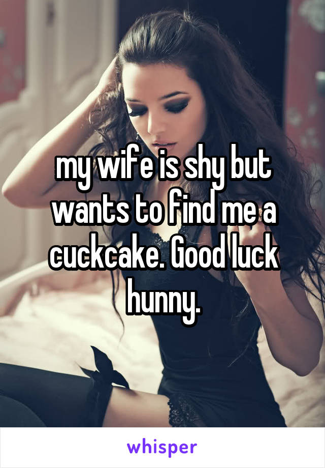 my wife is shy but wants to find me a cuckcake. Good luck hunny.