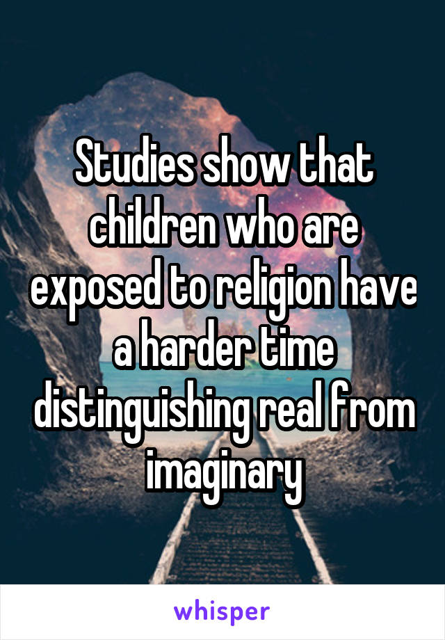 Studies show that children who are exposed to religion have a harder time distinguishing real from imaginary